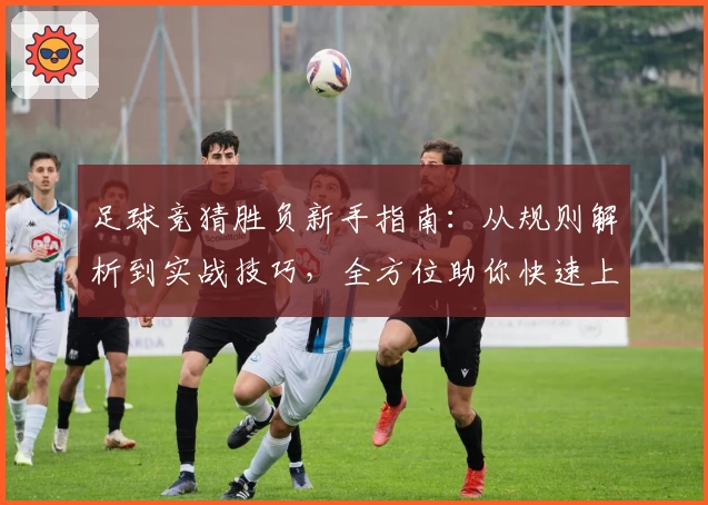 足球竞猜胜负新手指南：从规则解析到实战技巧，全方位助你快速上手