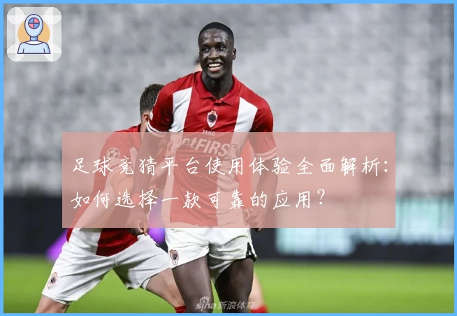 足球竞猜平台使用体验全面解析：如何选择一款可靠的应用？