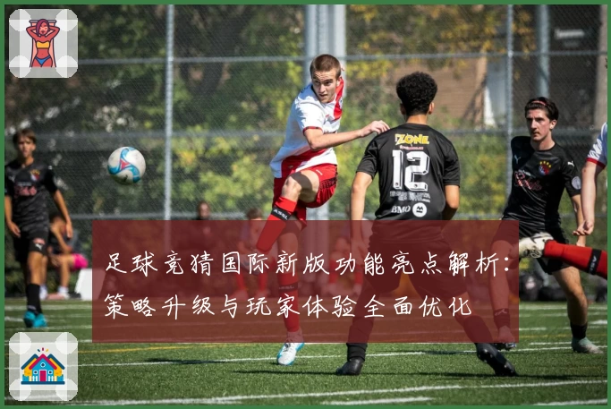 足球竞猜国际新版功能亮点解析：策略升级与玩家体验全面优化