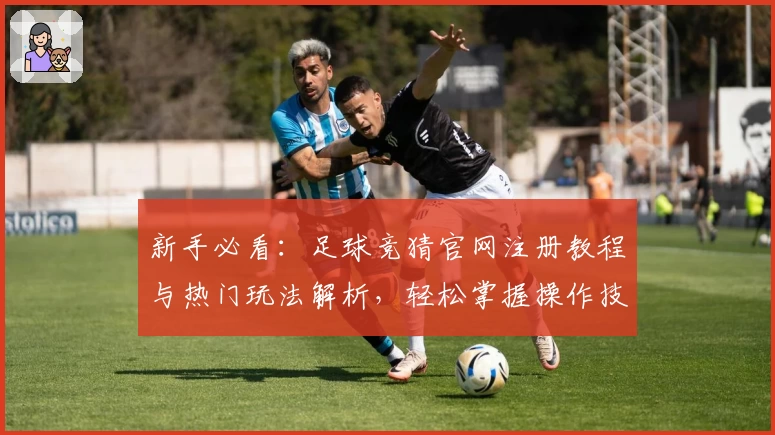 新手必看：足球竞猜官网注册教程与热门玩法解析，轻松掌握操作技巧