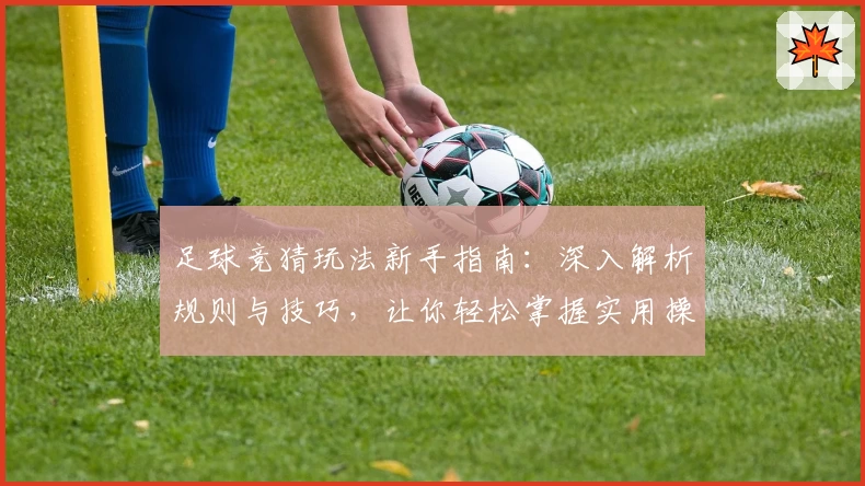 足球竞猜玩法新手指南：深入解析规则与技巧，让你轻松掌握实用操作要点