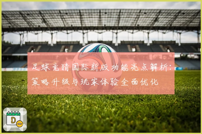 足球竞猜国际新版功能亮点解析：策略升级与玩家体验全面优化