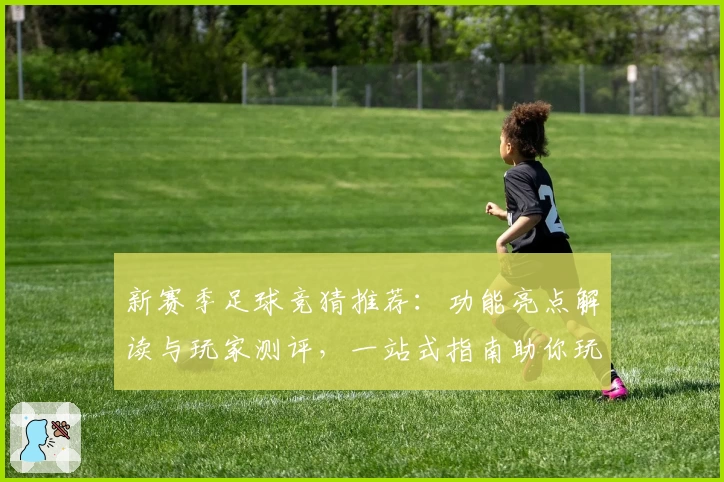 新赛季足球竞猜推荐：功能亮点解读与玩家测评，一站式指南助你玩转竞猜