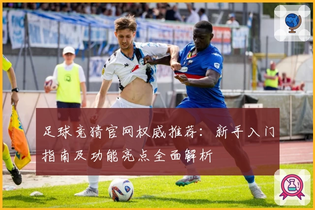 足球竞猜官网权威推荐：新手入门指南及功能亮点全面解析