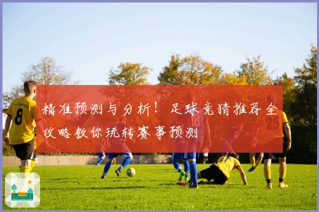精准预测与分析！足球竞猜推荐全攻略教你玩转赛事预测