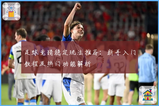 足球竞猜稳定玩法推荐：新手入门教程及热门功能解析