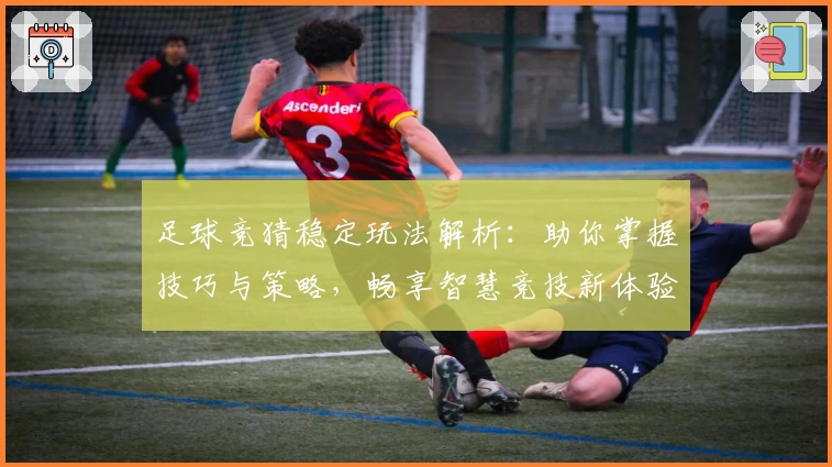 足球竞猜稳定玩法解析：助你掌握技巧与策略，畅享智慧竞技新体验