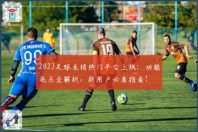 2023足球竞猜热门平台上线：功能亮点全解析，新用户必看指南！