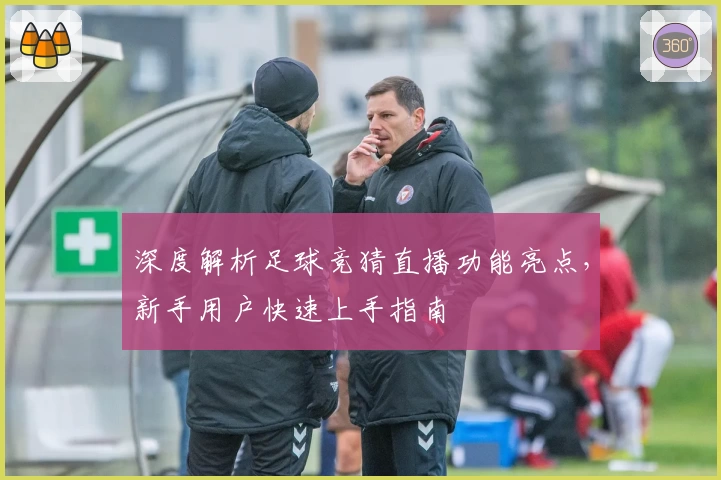 深度解析足球竞猜直播功能亮点，新手用户快速上手指南