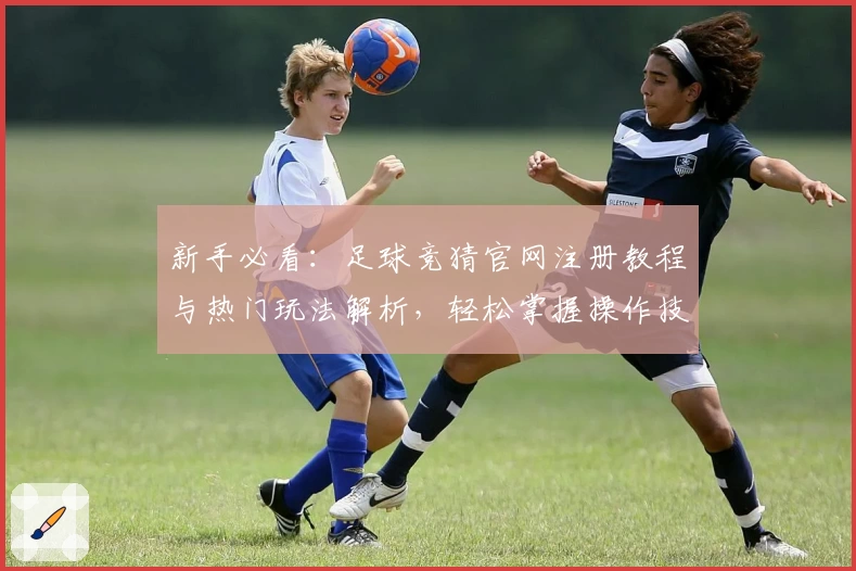 新手必看：足球竞猜官网注册教程与热门玩法解析，轻松掌握操作技巧