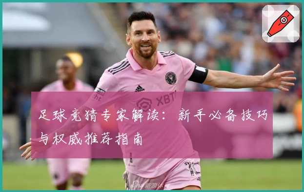 足球竞猜专家解读:新手必备技巧与权威推荐指南