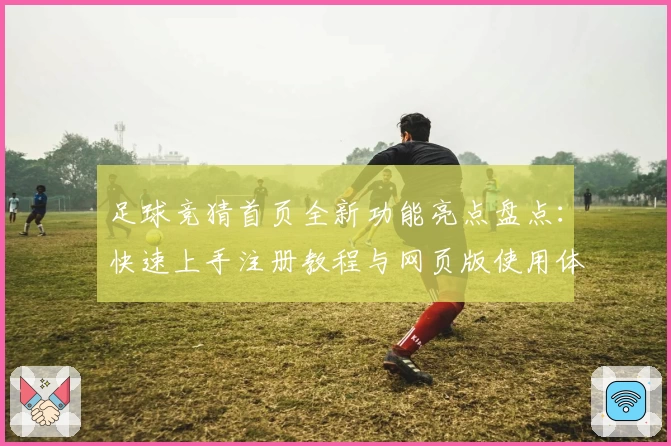 足球竞猜首页全新功能亮点盘点：快速上手注册教程与网页版使用体验详解