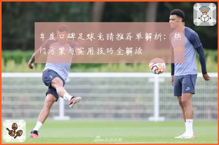 年度口碑足球竞猜推荐单解析:热门方案与实用技巧全解读