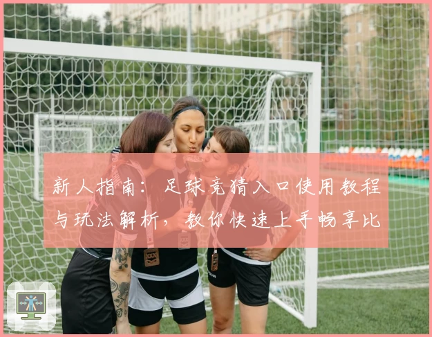 新人指南：足球竞猜入口使用教程与玩法解析，教你快速上手畅享比赛魅力