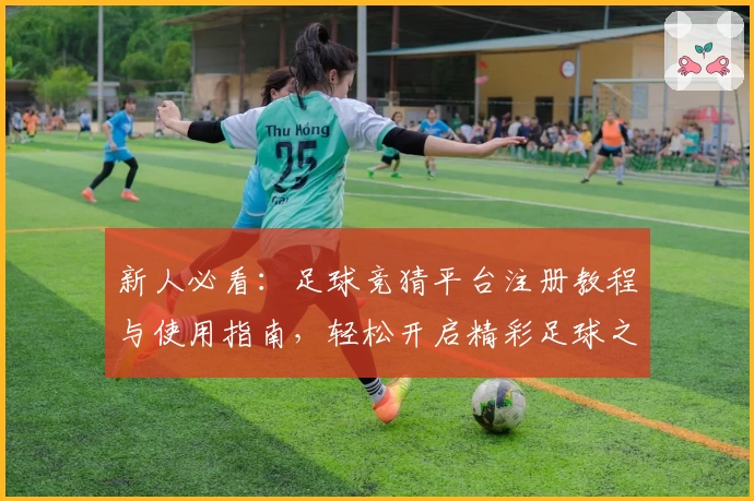 新人必看：足球竞猜平台注册教程与使用指南，轻松开启精彩足球之旅