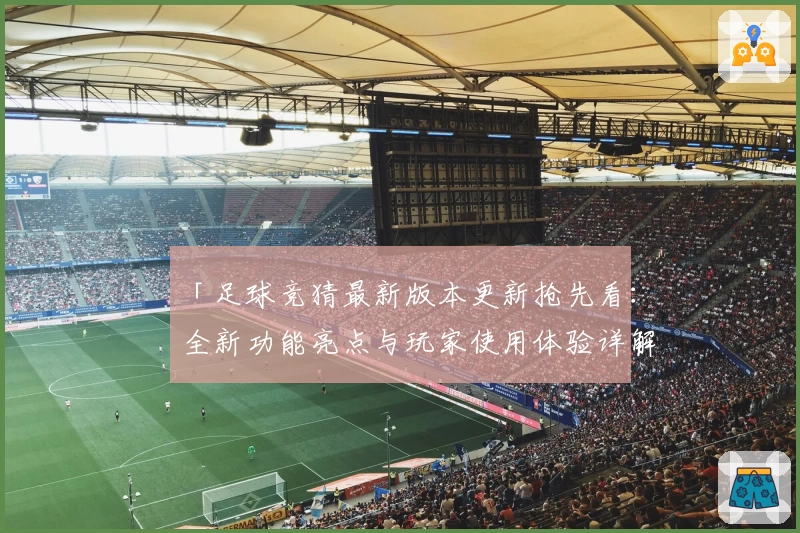 「足球竞猜最新版本更新抢先看：全新功能亮点与玩家使用体验详解」