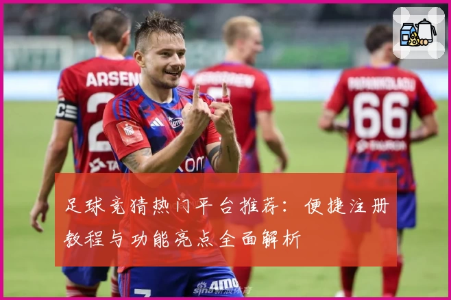 足球竞猜热门平台推荐：便捷注册教程与功能亮点全面解析