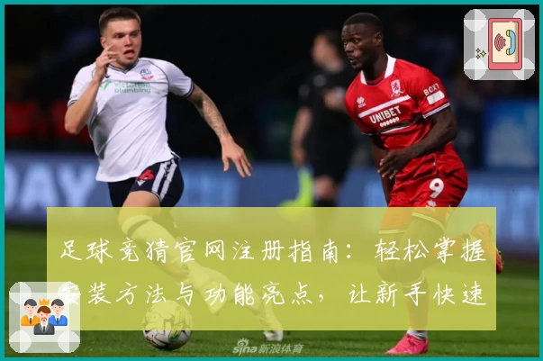 足球竞猜官网注册指南：轻松掌握安装方法与功能亮点，让新手快速上手