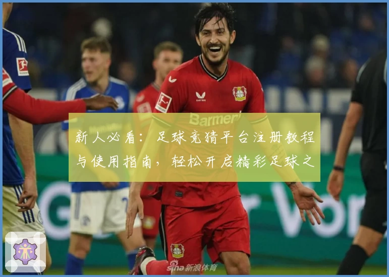 新人必看：足球竞猜平台注册教程与使用指南，轻松开启精彩足球之旅