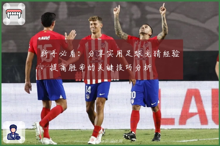 新手必看：分享实用足球竞猜经验，提高胜率的关键技巧分析