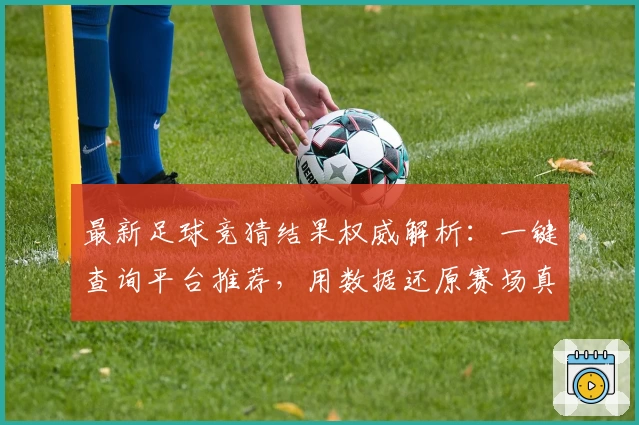 最新足球竞猜结果权威解析：一键查询平台推荐，用数据还原赛场真实瞬间