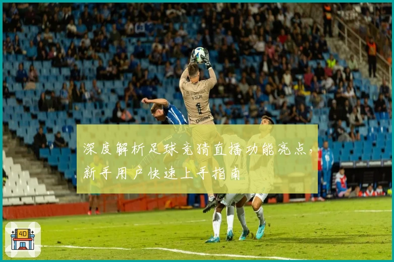 深度解析足球竞猜直播功能亮点,新手用户快速上手指南