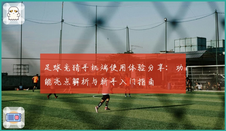 足球竞猜手机端使用体验分享:功能亮点解析与新手入门指南