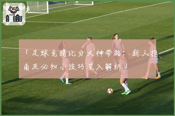 「足球竞猜比分大神带路：新人指南及必知小技巧深入解析」
