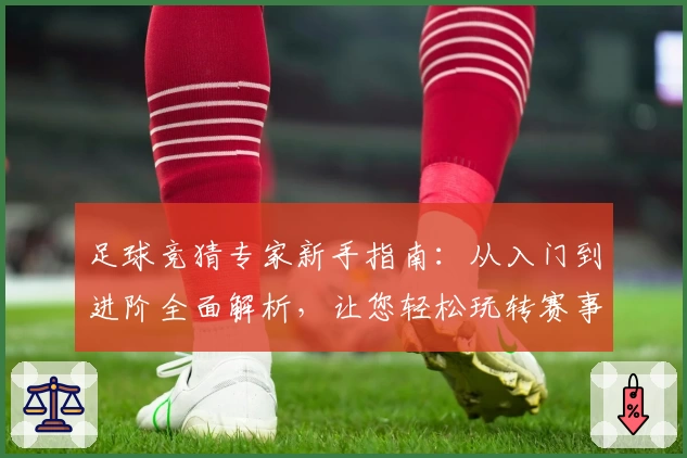 足球竞猜专家新手指南：从入门到进阶全面解析，让您轻松玩转赛事预测