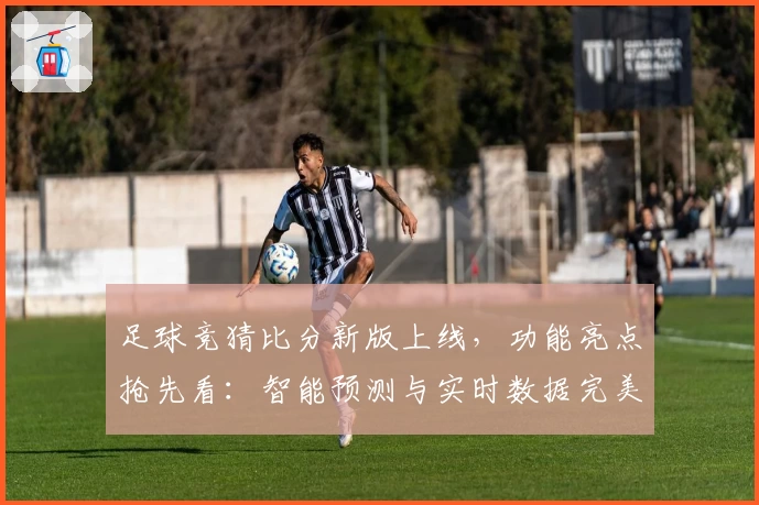 足球竞猜比分新版上线,功能亮点抢先看:智能预测与实时数据完美结合