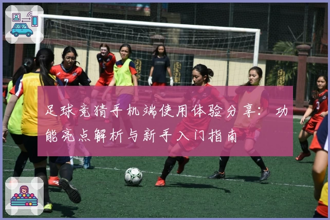 足球竞猜手机端使用体验分享：功能亮点解析与新手入门指南