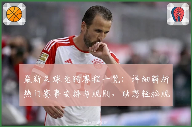 最新足球竞猜赛程一览：详细解析热门赛事安排与规则，助您轻松规划观赛计划