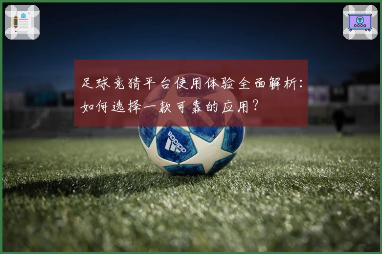 足球竞猜平台使用体验全面解析：如何选择一款可靠的应用？