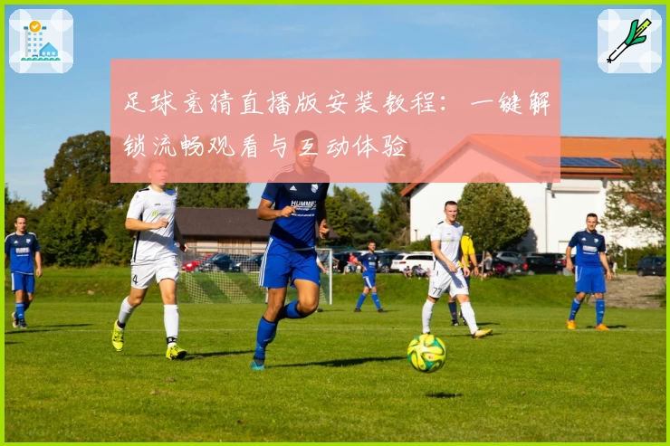 足球竞猜直播版安装教程:一键解锁流畅观看与互动体验
