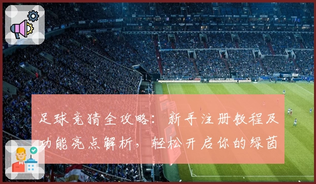足球竞猜全攻略：新手注册教程及功能亮点解析，轻松开启你的绿茵竞技之旅