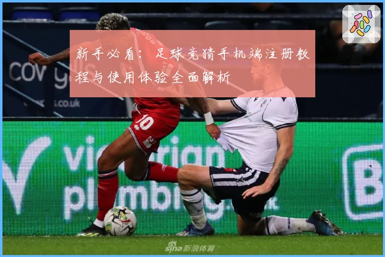 新手必看：足球竞猜手机端注册教程与使用体验全面解析