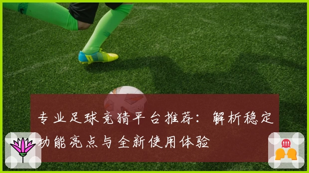 专业足球竞猜平台推荐：解析稳定功能亮点与全新使用体验