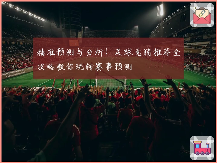 精准预测与分析！足球竞猜推荐全攻略教你玩转赛事预测