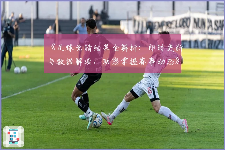 《足球竞猜结果全解析：即时更新与数据解读，助您掌握赛事动态》