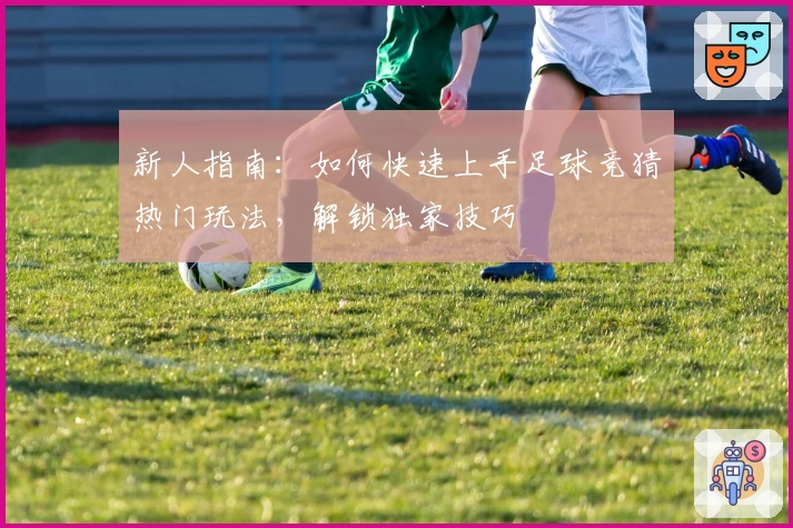 新人指南：如何快速上手足球竞猜热门玩法，解锁独家技巧