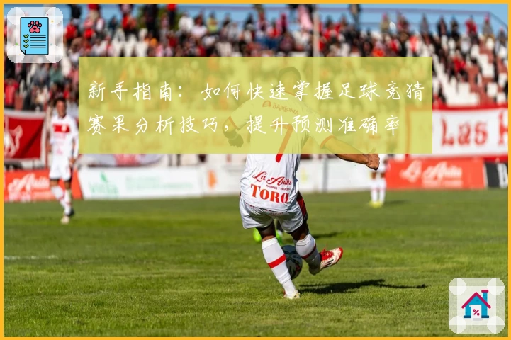 新手指南：如何快速掌握足球竞猜赛果分析技巧，提升预测准确率