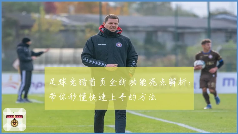 足球竞猜首页全新功能亮点解析，带你秒懂快速上手的方法