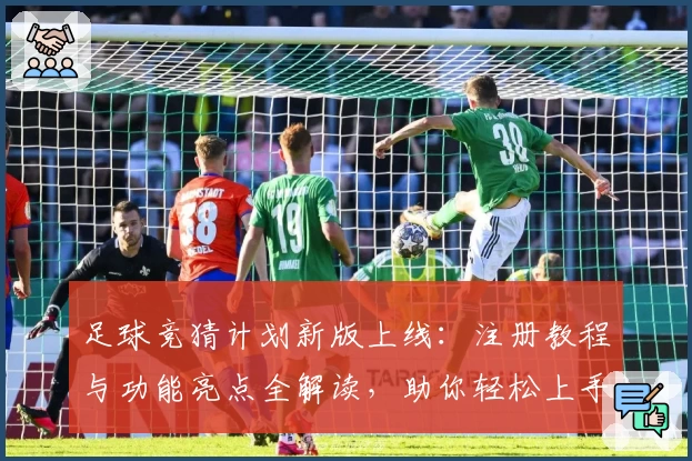 足球竞猜计划新版上线：注册教程与功能亮点全解读，助你轻松上手