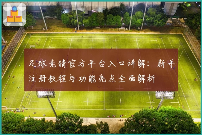 足球竞猜官方平台入口详解：新手注册教程与功能亮点全面解析