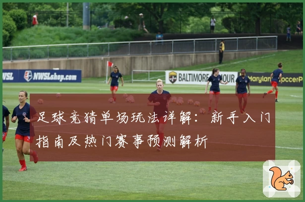 足球竞猜单场玩法详解：新手入门指南及热门赛事预测解析