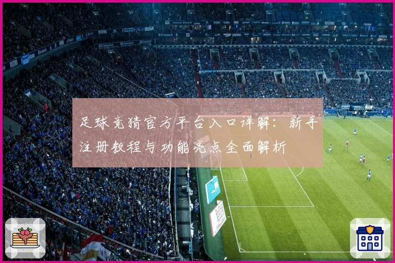足球竞猜官方平台入口详解：新手注册教程与功能亮点全面解析
