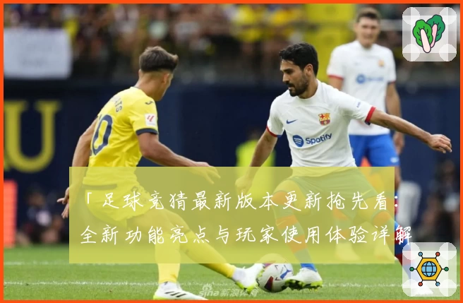 「足球竞猜最新版本更新抢先看：全新功能亮点与玩家使用体验详解」