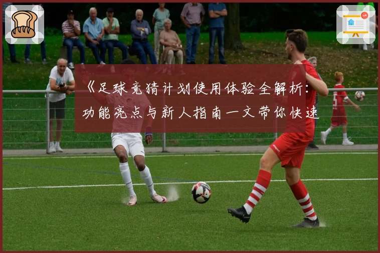 《足球竞猜计划使用体验全解析：功能亮点与新人指南一文带你快速了解》