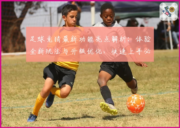 足球竞猜最新功能亮点解析：体验全新玩法与升级优化，快速上手必读新人指南