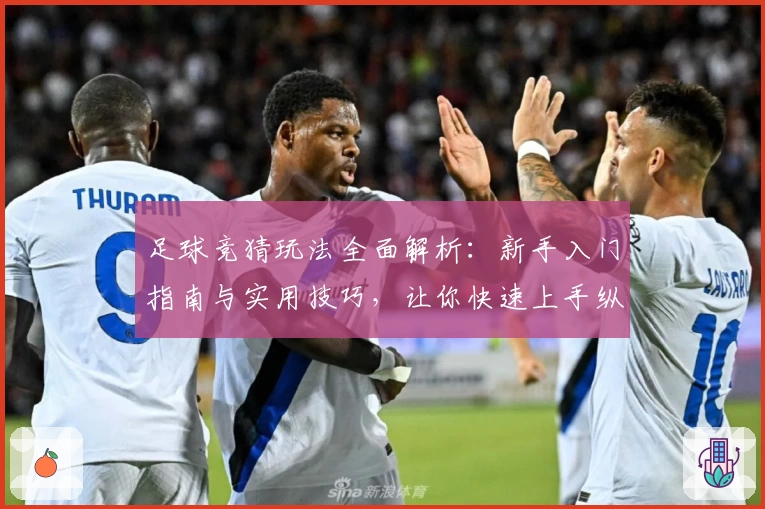 足球竞猜玩法全面解析：新手入门指南与实用技巧，让你快速上手纵享比赛乐趣